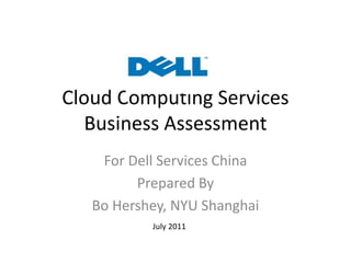 Cloud Computing Services
Business Assessment
For Dell Services China
Prepared By
Bo Hershey, NYU Shanghai
July 2011
 
