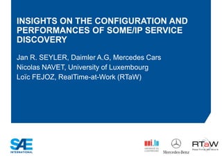 INSIGHTS ON THE CONFIGURATION AND
PERFORMANCES OF SOME/IP SERVICE
DISCOVERY
Jan R. SEYLER, Daimler A.G, Mercedes Cars
Nicolas NAVET, University of Luxembourg
Loïc FEJOZ, RealTime-at-Work (RTaW)
 