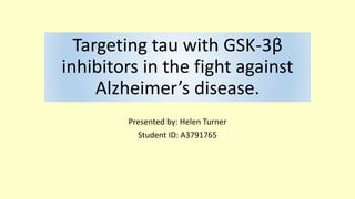 Targeting tau with GSK-3β
inhibitors in the fight against
Alzheimer’s disease.
Presented by: Helen Turner
Student ID: A3791765
 