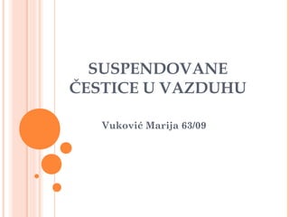 SUSPENDOVANE
ČESTICE U VAZDUHU
Vuković Marija 63/09
 