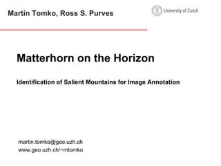 Martin Tomko, Ross S. Purves Matterhorn on the Horizon Identification of Salient Mountains for Image Annotation martin.tomko@geo.uzh.ch www.geo.uzh.ch/~mtomko 