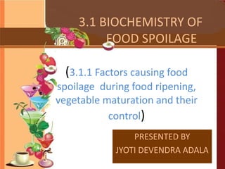 3.1 BIOCHEMISTRY OF
FOOD SPOILAGE
(3.1.1 Factors causing food
spoilage during food ripening,
vegetable maturation and their
control)
PRESENTED BY
JYOTI DEVENDRA ADALA
 