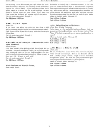 Splash UNC Splash Splash Fall 2016 Arts
new to swing, this is the class for you! This course will intro-
duce the concepts of leading and following as well as the basic
rhythm and turns of Swing. If you have two left feet, don’t
worry. Swing is all about fun and is easy to learn. We will
dance to timeless music and have a blast. You’ll leave this
class with a new skill that will impress anybody anywhere!
Open to students grades 9 through 12
Sat 12:00pm–12:50pm
A288: The Art of Origami
Esther Lee
A fun casual class where you come and learn how to fold
several diﬀerent origami ﬁgures such as animals and ﬂowers.
Each ﬁgure will be shown step by step with direction as you
follow along.
Open to students grades 9 through 12
Sat 12:00pm–12:50pm
A282: Who are you talking to? An Interactive Mono-
logue Workshop.
Emma Scaggs
Does your stomach drop when you hear an audition will be
requiring a prepared monologue? Learn the methods to make
your monologue come to life and build conﬁdence in your
audition skills in this monologue workshop. Please prepare a
short piece (60 - 90 secs) to work with!
Open to students grades 9 through 12
Sat 12:00pm–12:50pm
A242: Bachata and Cumbia Dance
Ana Araysa Rivera
Interested in learning how to dance Latino musi? In this class
you will learrn the basic steps to Bachata dance originated
from Dominican Republic and Cumbia originated in Colom-
bia. We will also practice a small choreography and have fun
while dancing and socializing with other students your age.
Prepare to move those hips and feel the music in your bones.
Open to students grades 9 through 12
Sat 2:00pm–2:50pm
Sat 3:00pm–3:50pm
A291: Swing Dancing for Beginners
Katie Rice, Wesley Thompson
Swing dance is a fun and addicting form of dance that was
popularized during Prohibition era in the Jazz clubs of New
York. With basic steps and moves, anyone can learn how to
dance!
Open to students grades 9 through 12
Sat 2:00pm–2:50pm
Sat 3:00pm–3:50pm
Sat 4:00pm–4:50pm
A303: Theatre to Help the World
Ruth Allen
Do you love theatre? Come discuss ways musicals and plays
works toward social change. How do the dramatic arts af-
fect LGBTQ+ people, women, people of color, and other
marginalized groups? We want you (and your fabulous opin-
ions) to join in this discussion- so please join us!
Open to students grades 9 through 12
Sat 2:00pm–2:50pm
Sat 3:00pm–3:50pm
2
 