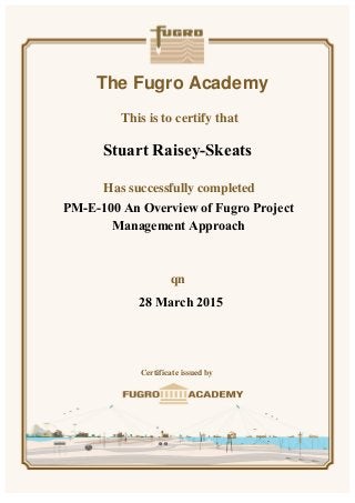 The Fugro Academy
This is to certify that
Has successfully completed
n
Certificate issued by
PM-E-100 An Overview of Fugro Project
Management Approach
28 March 2015
Stuart Raisey-Skeats
 