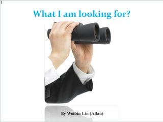 What I am looking for?
By Weibin Lin (Allan)
 