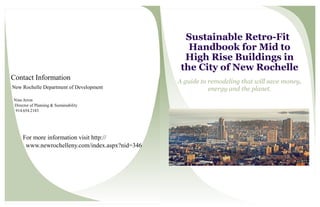 Contact Information
New Rochelle Department of Development
Nina Arron
Director of Planning & Sustainability
914.654.2183
For more information visit http://
www.newrochelleny.com/index.aspx?nid=346
Sustainable Retro-Fit
Handbook for Mid to
High Rise Buildings in
the City of New Rochelle
A guide to remodeling that will save money,
energy and the planet.
 