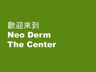 Welcome to Neo Derm The
Center
歡迎來到
Neo Derm
The Center
 