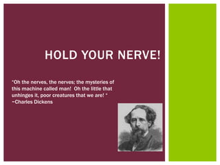 HOLD YOUR NERVE!
“Oh the nerves, the nerves; the mysteries of
this machine called man! Oh the little that
unhinges it, poor creatures that we are! “
~Charles Dickens
 