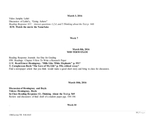 14 | P a g e
1500/Levine/TR 9:30-10:45
March 3, 2016
Video Jumpha Lahiri
Discussion of Lahiri’s, “Going Ashore”
Reading Response #11: Answer questions 1,2,4, and 5 Thinking about the Text p. 646
H.W. Watch the movie the NameSake
Week 7
March 8th, 2016
MID TERM EXAM
Reading Response Journals Are Due for Grading
HW: Readings: Chapter 9 How To Write a Research Paper
H.W. ReadErnest Hemingway, “Hills Like White Elephants” p. 551*
T. Coraghessan Boyle “The Love of My Life” p. 556; critical essay*
Find a newspaper article that you think would make a good short story and bring to class for discussion.
March 10th, 2016
Discussion of Hemingway and Boyle
Videos: Hemingway, Boyle
In Class Reading Response 12:. Thinking About the Text p. 569
Review and discussion of final draft of a student paper pgs. 184-186
. Week 10
 