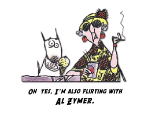 Oh  yes, I'm also flirting with
Al Zymer.
 