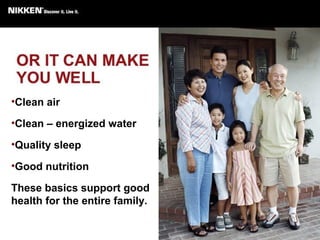 •Clean air
•Clean – energized water
•Quality sleep
•Good nutrition
These basics support good
health for the entire family.
 