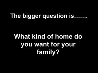 The bigger question is…….
What kind of home do
you want for your
family?
 