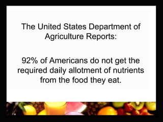 The United States Department of
Agriculture Reports:
92% of Americans do not get the
required daily allotment of nutrients
from the food they eat.
 