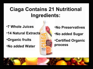 •7 Whole Juices
•14 Natural Extracts
•Organic fruits
•No added Water
•No Preservatives
•No added Sugar
•Certified Organic
process
Ciaga Contains 21 Nutritional
Ingredients:
 
