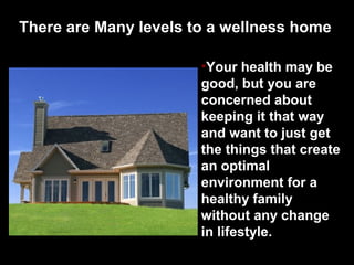There are Many levels to a wellness home
•Your health may be
good, but you are
concerned about
keeping it that way
and want to just get
the things that create
an optimal
environment for a
healthy family
without any change
in lifestyle.
 