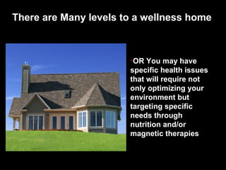 There are Many levels to a wellness home
•OR You may have
specific health issues
that will require not
only optimizing your
environment but
targeting specific
needs through
nutrition and/or
magnetic therapies
 