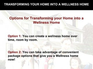 TRANSFORMING YOUR HOME INTO A WELLNESS HOME
Options for Transforming your Home into a
Wellness Home
Option 1: You can create a wellness home over
time, room by room.
Option 2: You can take advantage of convenient
package options that give you a Wellness home
now!
 