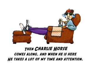 Then Charlie Horse
comes along, and when he is here
He takes a lot of my time and attention.
 
