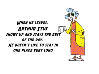 When he leaves,
Arthur Itus
shows up and stays the rest
of the day.
He doesn't like to stay in
one place very long
 