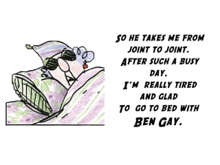 So he takes me from
joint to joint.
After such a busy
day,
I'm  really tired
and glad
To  go to bed with
Ben Gay.
 
