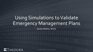Using Simulations toValidate
Emergency Management Plans
James Rollins, M.Ed.
Copyright Takouba - All rights reserved 1
 