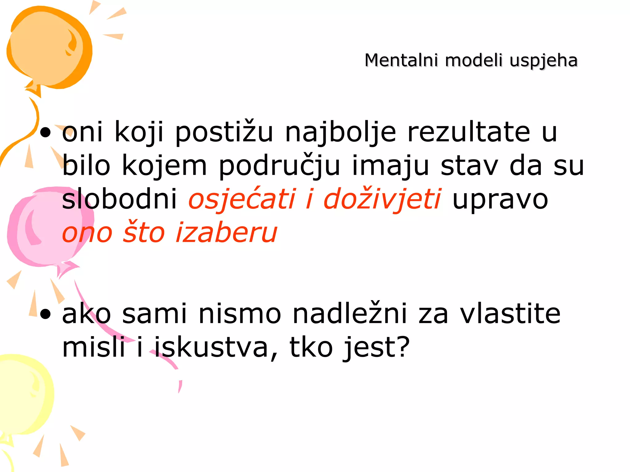 Mentalni modeli uspjehaMentalni modeli uspjeha
• oni koji postižu najbolje rezultate u
bilo kojem području imaju stav da su
slobodni osjećati i doživjeti upravo
ono što izaberu
• ako sami nismo nadležni za vlastite
misli i iskustva, tko jest?
 