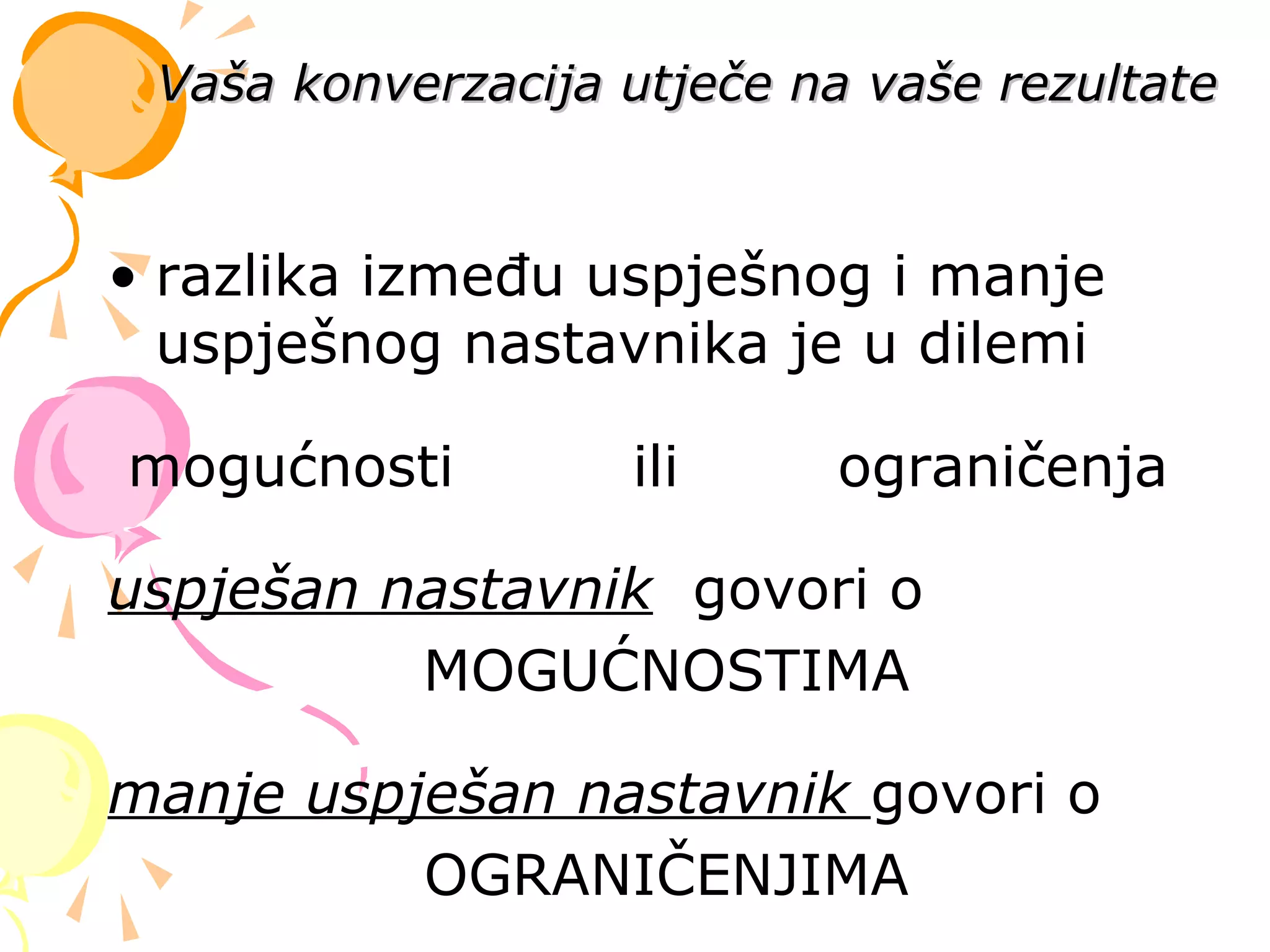 • razlika između uspješnog i manje
uspješnog nastavnika je u dilemi
mogućnosti ili ograničenja
uspješan nastavnik govori o
MOGUĆNOSTIMA
manje uspješan nastavnik govori o
OGRANIČENJIMA
Vaša konverzacija utječe na vaše rezultateVaša konverzacija utječe na vaše rezultate
 