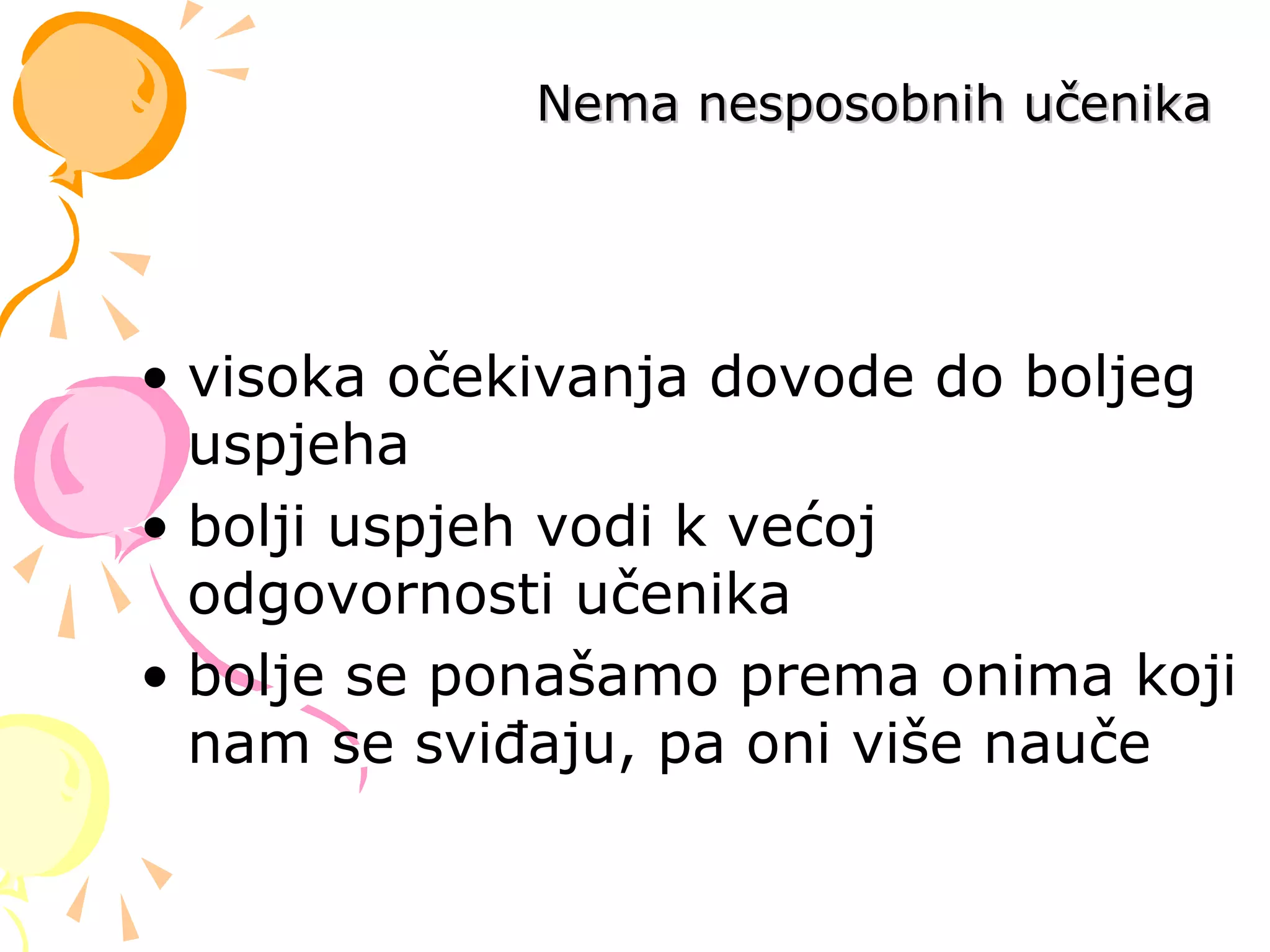 • visoka očekivanja dovode do boljeg
uspjeha
• bolji uspjeh vodi k većoj
odgovornosti učenika
• bolje se ponašamo prema onima koji
nam se sviđaju, pa oni više nauče
Nema nesposobnih učenikaNema nesposobnih učenika
 