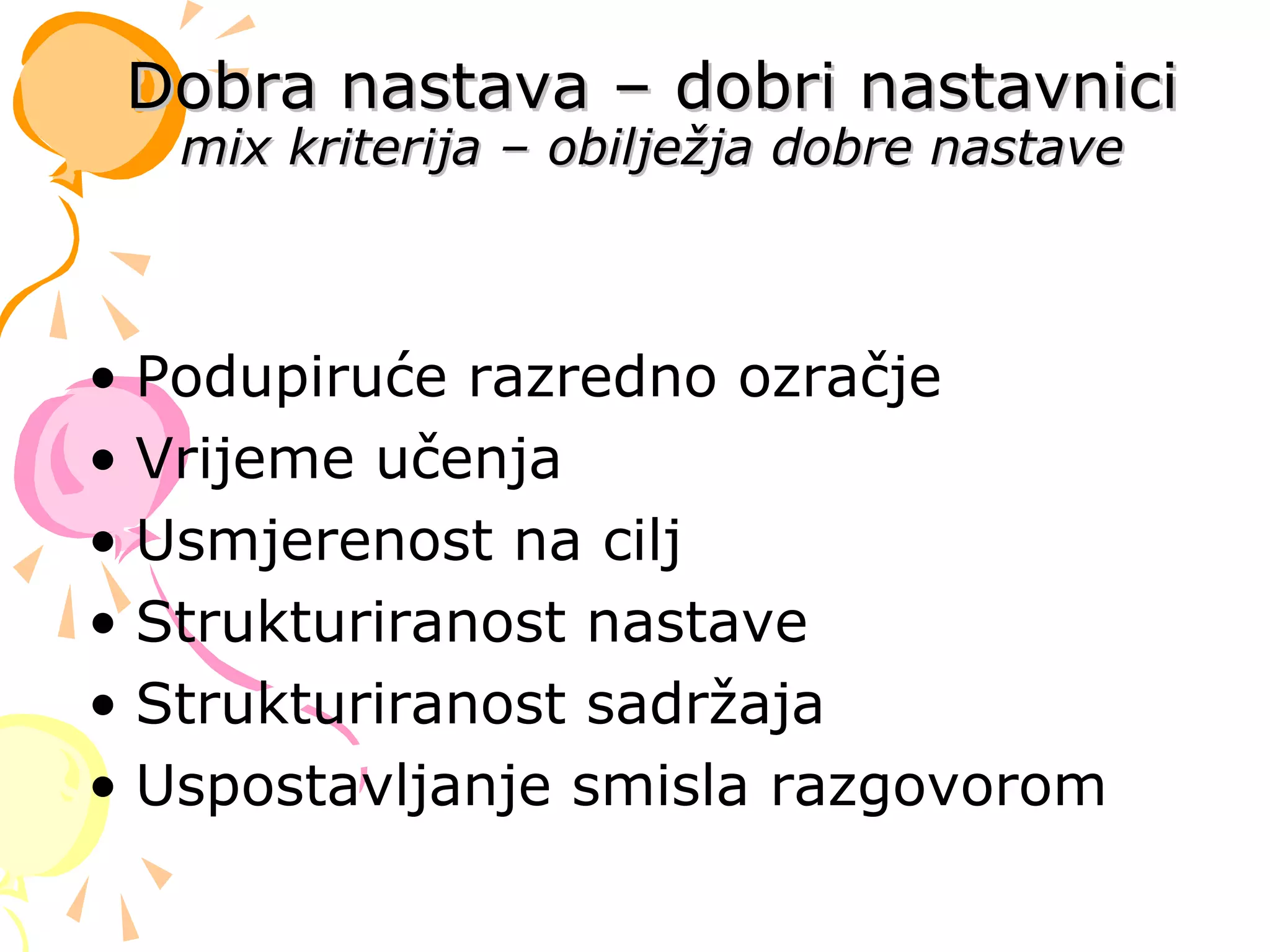 • Podupiruće razredno ozračje
• Vrijeme učenja
• Usmjerenost na cilj
• Strukturiranost nastave
• Strukturiranost sadržaja
• Uspostavljanje smisla razgovorom
Dobra nastava – dobri nastavniciDobra nastava – dobri nastavnici
mix kriterija – obilježja dobre nastavemix kriterija – obilježja dobre nastave
 
