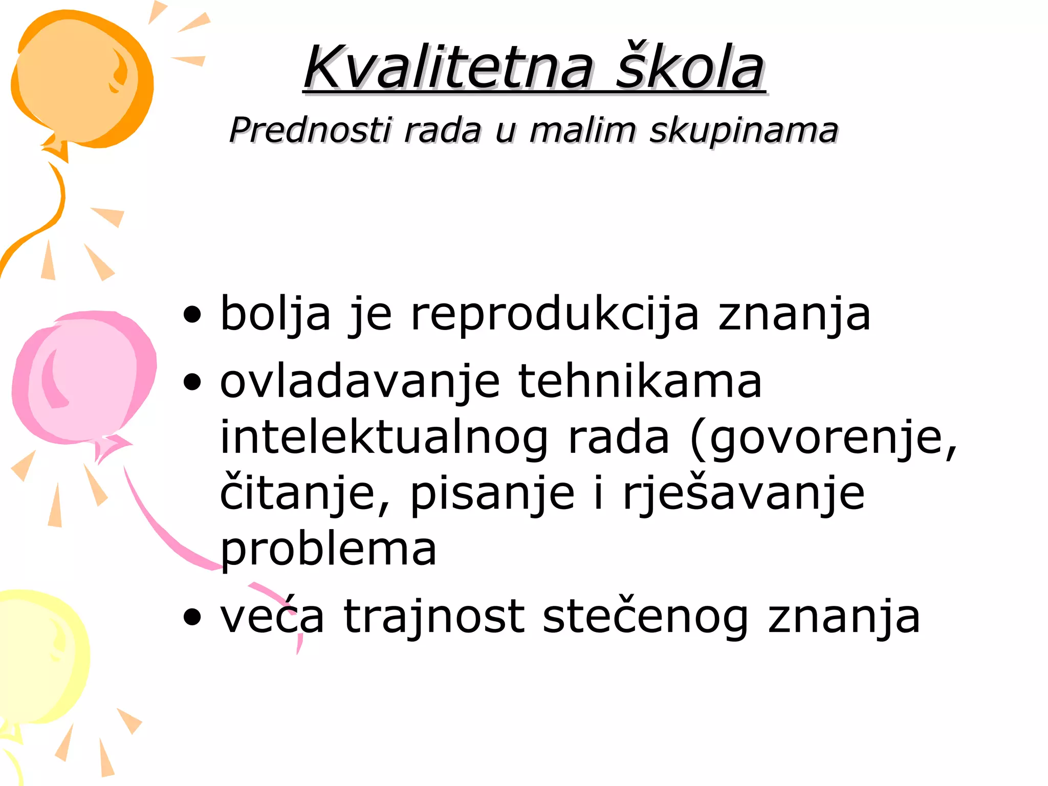 • bolja je reprodukcija znanja
• ovladavanje tehnikama
intelektualnog rada (govorenje,
čitanje, pisanje i rješavanje
problema
• veća trajnost stečenog znanja
Kvalitetna školaKvalitetna škola
Prednosti rada u malim skupinamaPrednosti rada u malim skupinama
 