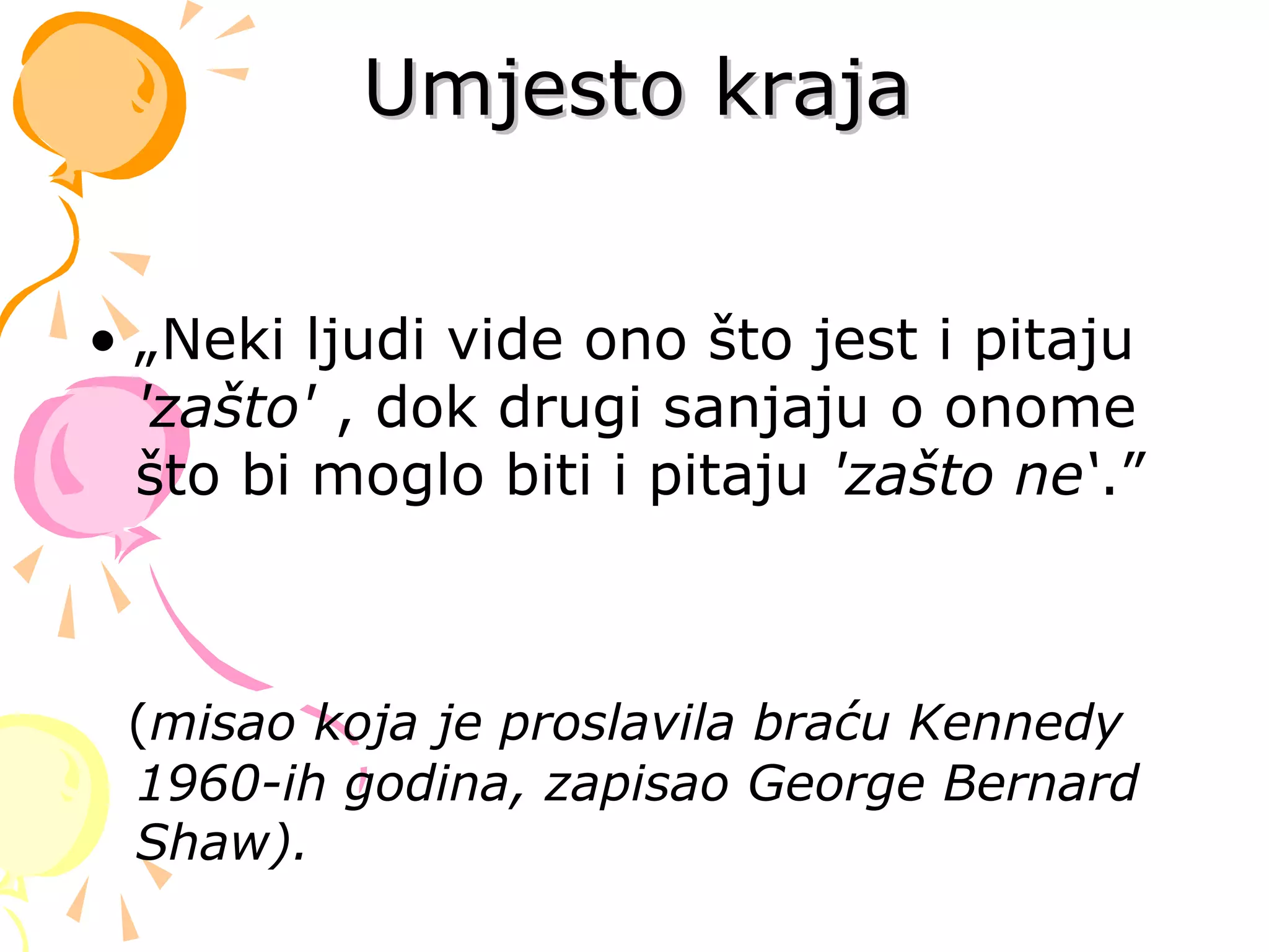 Umjesto krajaUmjesto kraja
• „Neki ljudi vide ono što jest i pitaju
'zašto' , dok drugi sanjaju o onome
što bi moglo biti i pitaju 'zašto ne‘.”
(misao koja je proslavila braću Kennedy
1960-ih godina, zapisao George Bernard
Shaw).
 
