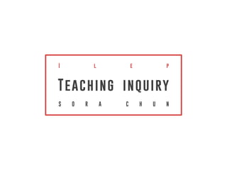 I l e p
Teaching inquiry
S O R A C H U N
 