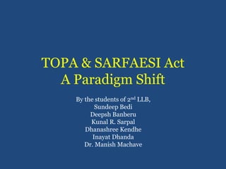 TOPA & SARFAESI Act
A Paradigm Shift
By the students of 2nd LLB,
Sundeep Bedi
Deepsh Banberu
Kunal R. Sarpal
Dhanashree Kendhe
Inayat Dhanda
Dr. Manish Machave
 