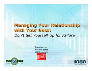 Managing Your Relationship
with Your Boss:
Managing Your Relationship
with Your Boss:
Don't Set Yourself Up for Failure
Presented by:
Rob Orr, SPHR
HR Consultant
 