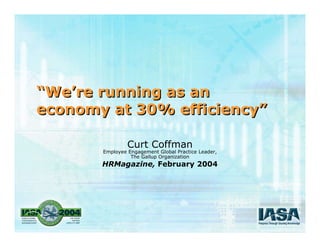 “We’re running as an
economy at 30% efficiency”
“We’re running as an
economy at 30% efficiency”
Curt Coffman
Employee Enga...