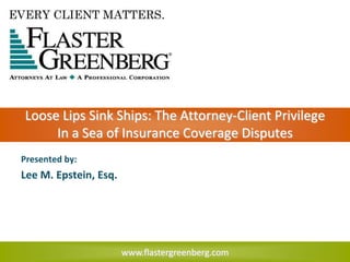 www.flastergreenberg.com
Presented by:
Lee M. Epstein, Esq.
Loose Lips Sink Ships: The Attorney-Client Privilege
In a Sea of Insurance Coverage Disputes
 
