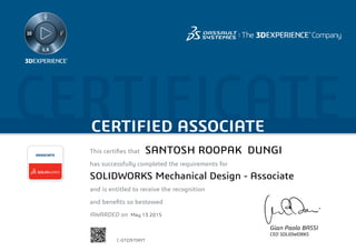 CERTIFICATECERTIFIED ASSOCIATE
Gian Paolo BASSI
CEO SOLIDWORKS
This certifies that	
has successfully completed the requirements for
and is entitled to receive the recognition
and benefits so bestowed
AWARDED on	
ASSOCIATE
May 13 2015
SANTOSH ROOPAK DUNGI
SOLIDWORKS Mechanical Design - Associate
C-GTZJ97DKYT
Powered by TCPDF (www.tcpdf.org)
 