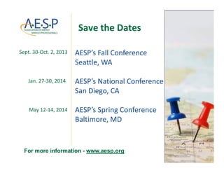Save the Dates
AESP’s Fall ConferenceSept. 30‐Oct. 2, 2013 AESP s Fall Conference
Seattle, WA
Sept. 30 Oct. 2, 2013
AESP’s National Conference
San Diego, CA
Jan. 27‐30, 2014
AESP’s Spring Conference
Baltimore MD
May 12‐14, 2014
Baltimore, MD
For more information - www.aesp.org
 