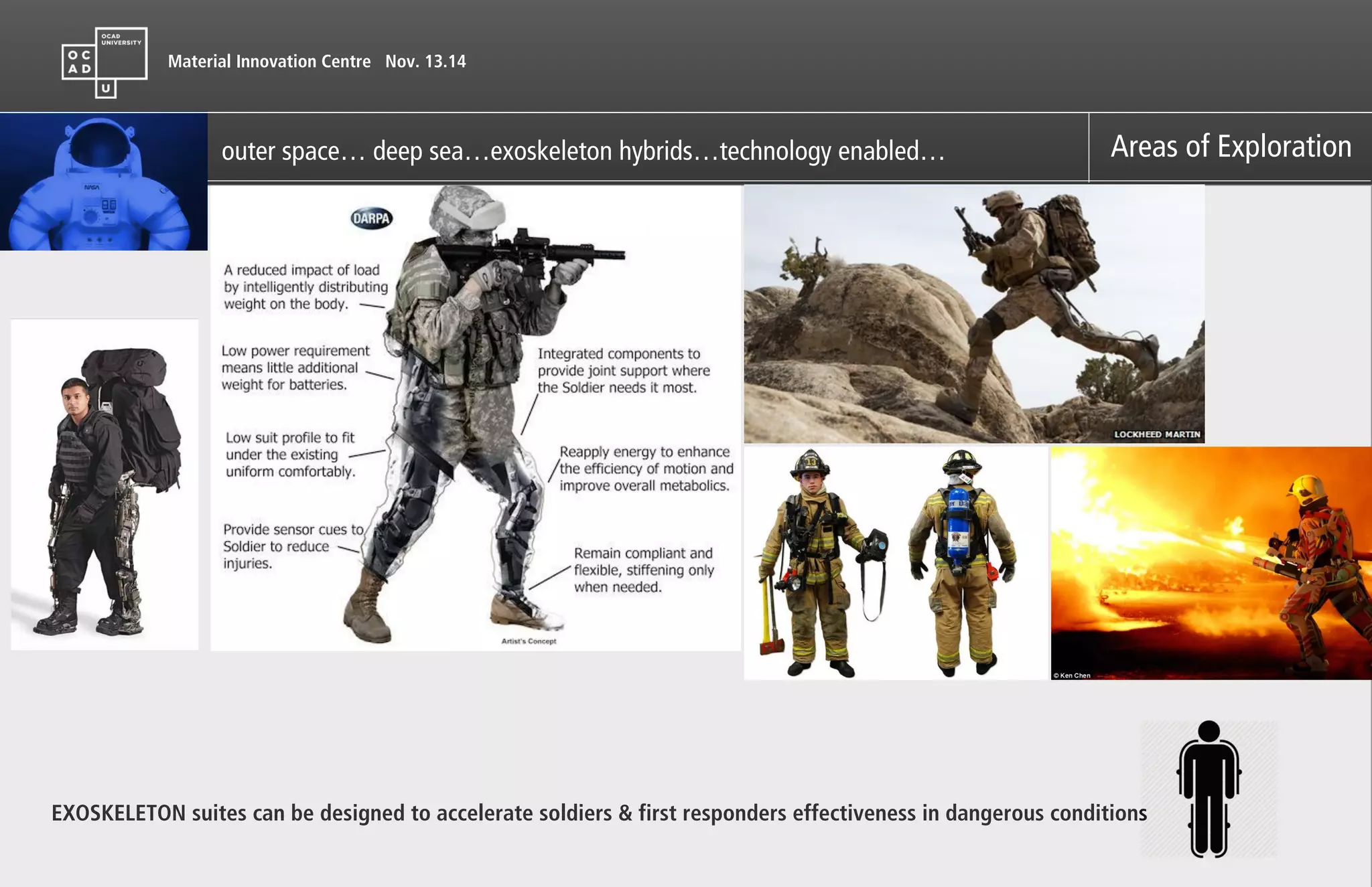 Material Innovation Centre Nov. 13.14
Areas of Explorationouter space… deep sea…exoskeleton hybrids…technology enabled…
EXOSKELETON suites can be designed to accelerate soldiers & first responders effectiveness in dangerous conditionssuites can be designed to accelerate soldiers & first responders effectiveness in dangerous conditions
 