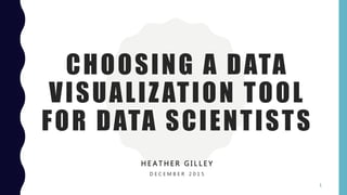 CHOOSING A DATA
VISUALIZATION TOOL
FOR DATA SCIENTISTS
H E A T H E R G I L L E Y
D E C E M B E R 2 0 1 5
1
 