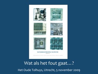 Wat als het fout gaat…?
Het Oude Tolhuys, Utrecht, 5 november 2009
 