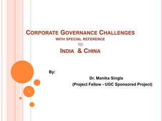 CORPORATE GOVERNANCE CHALLENGES
WITH SPECIAL REFERENCE
TO
INDIA & CHINA
By:
Dr. Manika Singla
(Project Fellow - UGC Sponsored Project)
1
 