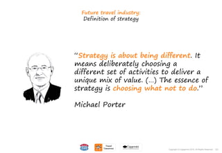 123Copyright © Capgemini 2015. All Rights Reserved
Future travel industry:
Definition of strategy
“Strategy is about being different. It
means deliberately choosing a
different set of activities to deliver a
unique mix of value. (…) The essence of
strategy is choosing what not to do.”
Michael Porter
123Copyright © Capgemini 2015. All Rights Reserved
 