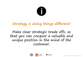 129Copyright © Capgemini 2015. All Rights Reserved 129Copyright © Capgemini 2015. All Rights Reserved
Strategy is doing things different!
Make clear strategic trade offs, so
that you can conquer a valuable and
unique position in the mind of the
customer.
 