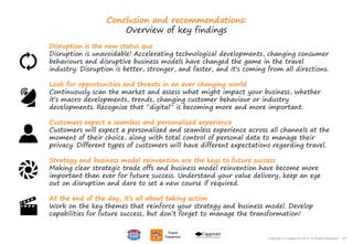 167Copyright © Capgemini 2015. All Rights Reserved
Conclusion and recommendations:
Overview of key findings
167Copyright © Capgemini 2015. All Rights Reserved
Disruption is the new status quo
Disruption is unavoidable! Accelerating technological developments, changing consumer
behaviours and disruptive business models have changed the game in the travel
industry. Disruption is better, stronger, and faster, and it’s coming from all directions.
Look for opportunities and threats in an ever changing world
Continuously scan the market and assess what might impact your business, whether
it’s macro developments, trends, changing customer behaviour or industry
developments. Recognize that “digital” is becoming more and more important.
Customers expect a seamless and personalized experience
Customers will expect a personalized and seamless experience across all channels at the
moment of their choice, along with total control of personal data to manage their
privacy. Different types of customers will have different expectations regarding travel.
Strategy and business model reinvention are the keys to future success
Making clear strategic trade offs and business model reinvention have become more
important than ever for future success. Understand your value delivery, keep an eye
out on disruption and dare to set a new course if required.
At the end of the day, it’s all about taking action
Work on the key themes that reinforce your strategy and business model. Develop
capabilities for future success, but don’t forget to manage the transformation!
 