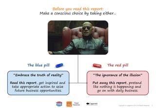 3Copyright © Capgemini 2015. All Rights Reserved
Before you read this report:
Make a conscious choice by taking either...
“Embrace the truth of reality”
Read this report, get inspired and
take appropriate action to seize
future business opportunities.
“The ignorance of the illusion”
Put away this report, pretend
like nothing is happening and
go on with daily business.
The blue pill The red pill
3Copyright © Capgemini 2015. All Rights Reserved
 