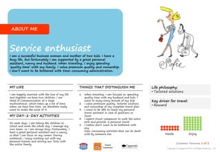 Life philosophy:
• Tailored solutions
ABOUT ME
Service enthusiast
I am a successful business woman and mother of two kids. I have a
busy life, but fortunately I am supported by a great personal
assistant, nanny and husband. When traveling, I enjoy spending
‘quality time’ with my family. I value premium quality and ownership.
I don’t want to be bothered with time-consuming administration.
MY LIFE
MY DAY-2-DAY ACTIVITIES
THINGS THAT DISTINGUISH ME
At week days, I am taking the children to
school and work the whole day. I manage my
own team, so I am always busy. Fortunately, I
have a great personal assistant and a nanny,
so that I can focus on my career. During
weekends, I enjoy working out with my
personal trainer and driving our Tesla with
the entire family.
I am happily married with the love of my life
and together we have two children. I am
Head of Communication at a large
multinational, which takes up a lot of time.
When we have free time, we therefore really
want to make the most of it.
1. When traveling, I am focused on spending
quality time with my husband and kids. I
want to enjoy every minute of my trip
2. I value premium quality, tailored solutions
and ownership of my complete travel plan
3. I want to be able to reach my personal
travel assistant in case of questions or
issues
4. I expect travel companies to walk the extra
mile and provide ‘a personal touch’
5. I rather don’t want to be bothered with
any
time-consuming activities that can be dealt
with by someone else Hassle Enjoy
Customer Personas 1 of 2
Key driver for travel:
• Reward
87Copyright © Capgemini 2015. All Rights Reserved
 