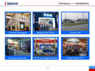 18
Company Exhibitions
Domotex Shanghai Beijing Sport Show Canton Fair
Domotex Hannover 2013 Las Vegas Surface Brazil Sports Fair
 