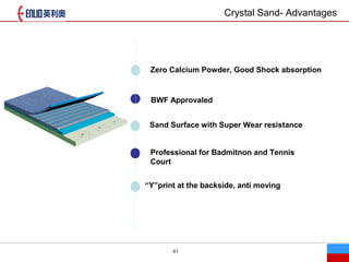 41
Zero Calcium Powder, Good Shock absorption
BWF Approvaled
Sand Surface with Super Wear resistance
Professional for Badmitnon and Tennis
Court
Yprint at the backside, anti moving
Crystal Sand- Advantages
 