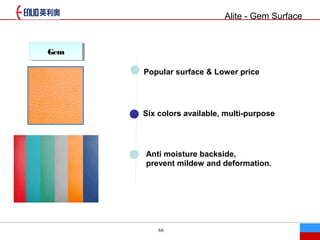66
Alite - Gem Surface
GemGem
Popular surface & Lower price
Six colors available, multi-purpose
Anti moisture backside,
prevent mildew and deformation.
 